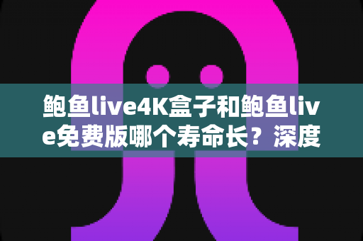 鲍鱼live4K盒子和鲍鱼live免费版哪个寿命长?深度对比解析与实用选购指南 鲍鱼live4K盒子和鲍鱼live免费版哪个寿命长?深度对比解析与实用选购指南