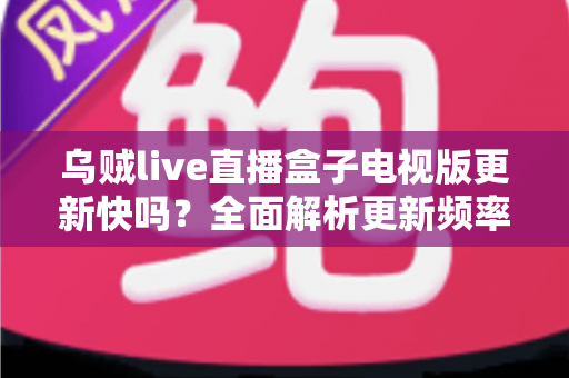 乌贼live直播盒子电视版更新快吗?全面解析更新频率、体验优化与实用指南 乌贼live直播盒子电视版更新快吗?全面解析更新频率、体验优化与实用指南