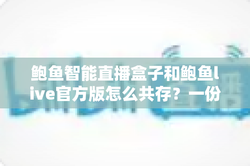 鲍鱼智能直播盒子和鲍鱼live官方版怎么共存?一份手把手的完整共存指南 鲍鱼智能直播盒子和鲍鱼live官方版怎么共存?一份手把手的完整共存指南