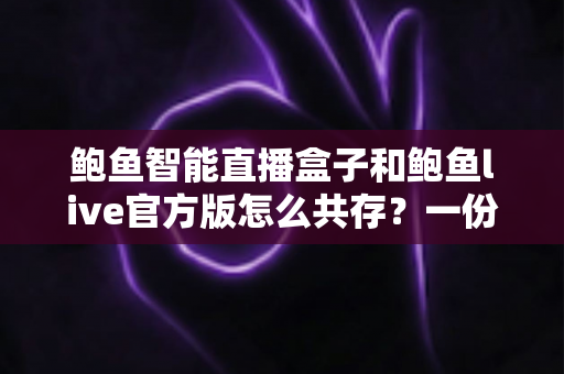 鲍鱼智能直播盒子和鲍鱼live官方版怎么共存?一份手把手的完整共存指南 鲍鱼智能直播盒子和鲍鱼live官方版怎么共存?一份手把手的完整共存指南