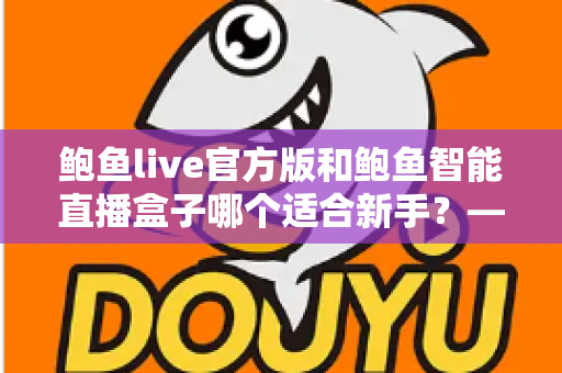 鲍鱼live官方版和鲍鱼智能直播盒子哪个适合新手?——新手主播入门工具全面对比指南 鲍鱼live官方版和鲍鱼智能直播盒子哪个适合新手?——新手主播入门工具全面对比指南