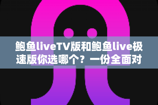 鲍鱼liveTV版和鲍鱼live极速版你选哪个？一份全面对比指南帮你轻松做决定