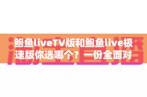 鲍鱼liveTV版和鲍鱼live极速版你选哪个？一份全面对比指南帮你轻松做决定