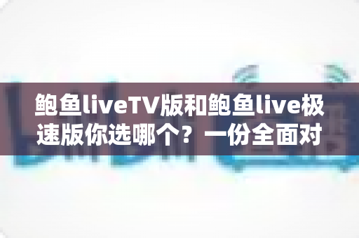 鲍鱼liveTV版和鲍鱼live极速版你选哪个？一份全面对比指南帮你轻松做决定