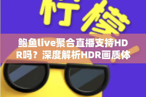 鲍鱼live聚合直播支持HDR吗?深度解析HDR画质体验与观看优化全指南 鲍鱼live聚合直播支持HDR吗?深度解析HDR画质体验与观看优化全指南