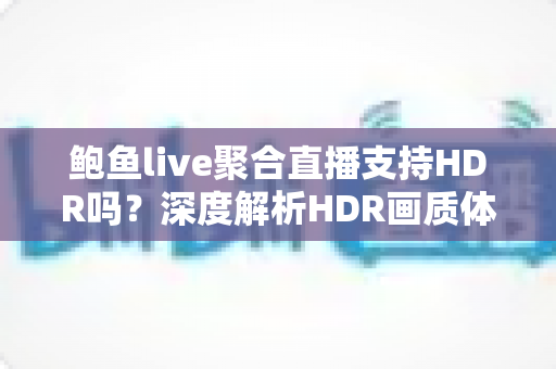 鲍鱼live聚合直播支持HDR吗？深度解析HDR画质体验与观看优化全指南