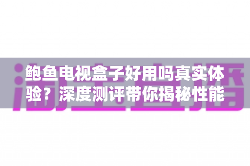 鲍鱼电视盒子好用吗真实体验?深度测评带你揭秘性能、画质与性价比 鲍鱼电视盒子好用吗真实体验?深度测评带你揭秘性能、画质与性价比