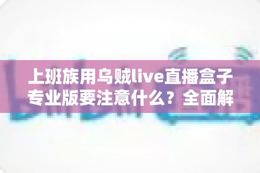 上班族用乌贼live直播盒子专业版要注意什么?全面解析助你高效开播、规避风险 上班族用乌贼live直播盒子专业版要注意什么?全面解析助你高效开播、规避风险