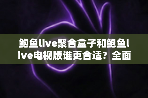 鲍鱼live聚合盒子和鲍鱼live电视版谁更合适?全面对比与选购指南 鲍鱼live聚合盒子和鲍鱼live电视版谁更合适?全面对比与选购指南