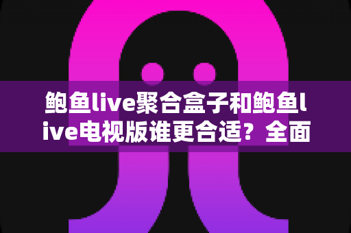 鲍鱼live聚合盒子和鲍鱼live电视版谁更合适?全面对比与选购指南 鲍鱼live聚合盒子和鲍鱼live电视版谁更合适?全面对比与选购指南