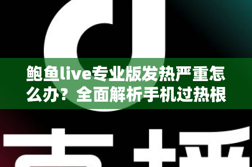 鲍鱼live专业版发热严重怎么办？全面解析手机过热根源与实用降温攻略