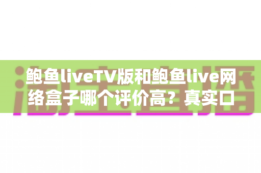鲍鱼liveTV版和鲍鱼live网络盒子哪个评价高?真实口碑、体验与选购深度对比 鲍鱼liveTV版和鲍鱼live网络盒子哪个评价高?真实口碑、体验与选购深度对比