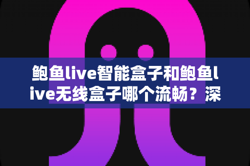 鲍鱼live智能盒子和鲍鱼live无线盒子哪个流畅?深度解析两款盒子的性能差异与选购全攻略 鲍鱼live智能盒子和鲍鱼live无线盒子哪个流畅?深度解析两款盒子的性能差异与选购全攻略