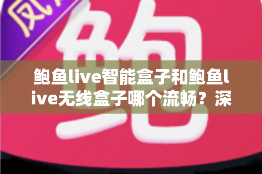 鲍鱼live智能盒子和鲍鱼live无线盒子哪个流畅?深度解析两款盒子的性能差异与选购全攻略 鲍鱼live智能盒子和鲍鱼live无线盒子哪个流畅?深度解析两款盒子的性能差异与选购全攻略