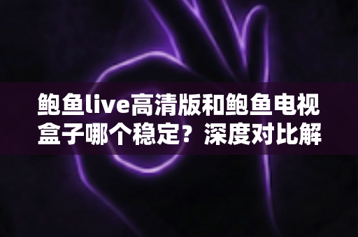 鲍鱼live高清版和鲍鱼电视盒子哪个稳定？深度对比解析助你找到最省心的观影方案