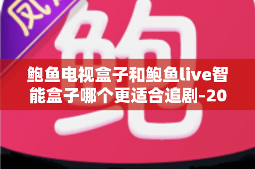 鲍鱼电视盒子和鲍鱼live智能盒子哪个更适合追剧-2025追剧党深度选购评测指南