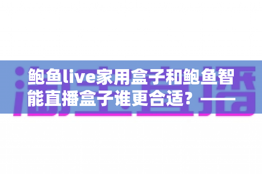 鲍鱼live家用盒子和鲍鱼智能直播盒子谁更合适？——家庭直播设备深度对比与避坑选购指南