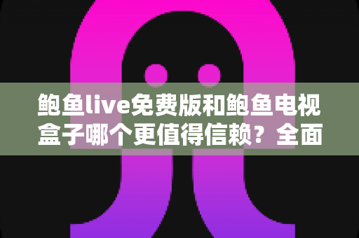 鲍鱼live免费版和鲍鱼电视盒子哪个更值得信赖?全面对比与安全选购指南 鲍鱼live免费版和鲍鱼电视盒子哪个更值得信赖?全面对比与安全选购指南