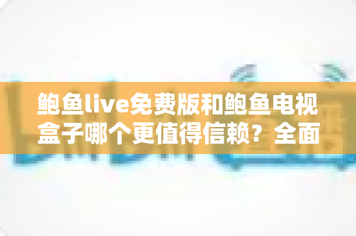 鲍鱼live免费版和鲍鱼电视盒子哪个更值得信赖?全面对比与安全选购指南 鲍鱼live免费版和鲍鱼电视盒子哪个更值得信赖?全面对比与安全选购指南