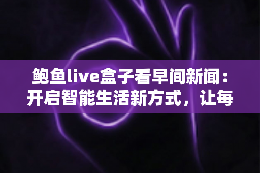 鲍鱼live盒子看早间新闻：开启智能生活新方式，让每一天从资讯中醒来