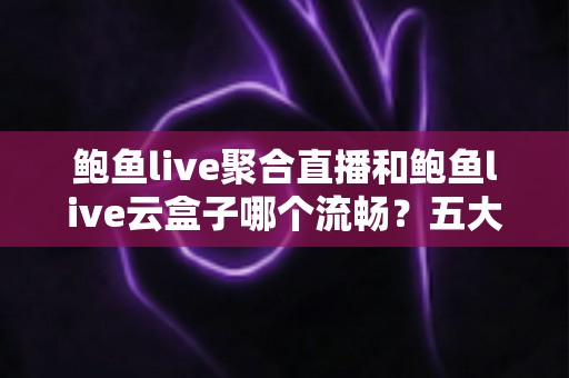 鲍鱼live聚合直播和鲍鱼live云盒子哪个流畅？五大维度深度对比，助你选出更顺滑的观看方案