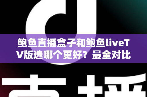 鲍鱼直播盒子和鲍鱼liveTV版选哪个更好?最全对比解析与场景化选择指南,帮你一次选对不踩坑 鲍鱼直播盒子和鲍鱼liveTV版选哪个更好?最全对比解析与场景化选择指南,帮你一次选对不踩坑