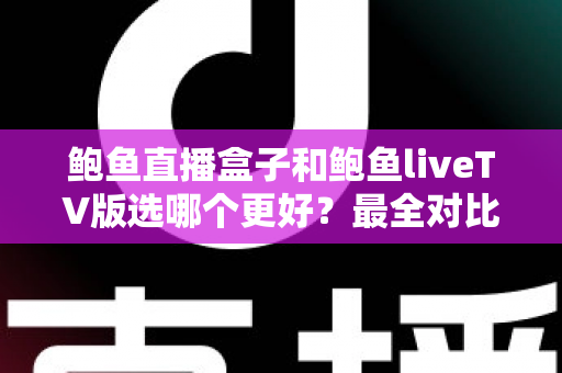 鲍鱼直播盒子和鲍鱼liveTV版选哪个更好?最全对比解析与场景化选择指南,帮你一次选对不踩坑 鲍鱼直播盒子和鲍鱼liveTV版选哪个更好?最全对比解析与场景化选择指南,帮你一次选对不踩坑