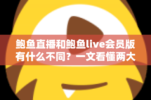鲍鱼直播和鲍鱼live会员版有什么不同？一文看懂两大版本的功能区别与选择指南