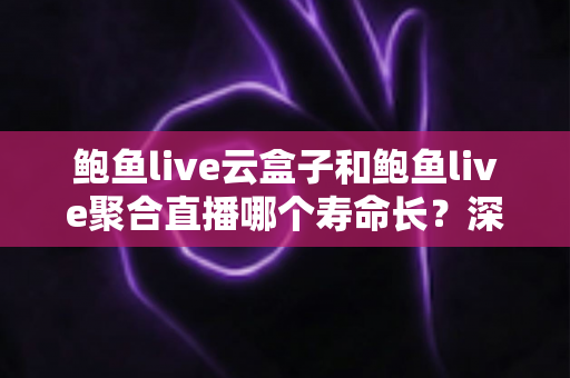 鲍鱼live云盒子和鲍鱼live聚合直播哪个寿命长?深度对比分析与选择指南 鲍鱼live云盒子和鲍鱼live聚合直播哪个寿命长?深度对比分析与选择指南