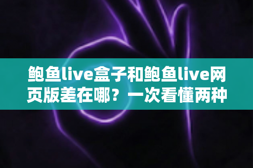 鲍鱼live盒子和鲍鱼live网页版差在哪?一次看懂两种方式的核心区别与选择建议 鲍鱼live盒子和鲍鱼live网页版差在哪?一次看懂两种方式的核心区别与选择建议