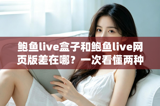 鲍鱼live盒子和鲍鱼live网页版差在哪?一次看懂两种方式的核心区别与选择建议 鲍鱼live盒子和鲍鱼live网页版差在哪?一次看懂两种方式的核心区别与选择建议