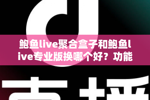 鲍鱼live聚合盒子和鲍鱼live专业版换哪个好?功能、体验与性价比全面对比指南 鲍鱼live聚合盒子和鲍鱼live专业版换哪个好?功能、体验与性价比全面对比指南