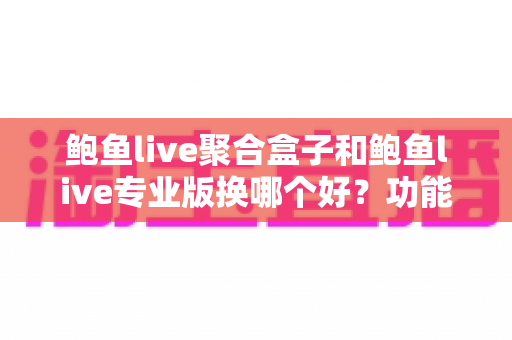 鲍鱼live聚合盒子和鲍鱼live专业版换哪个好?功能、体验与性价比全面对比指南 鲍鱼live聚合盒子和鲍鱼live专业版换哪个好?功能、体验与性价比全面对比指南