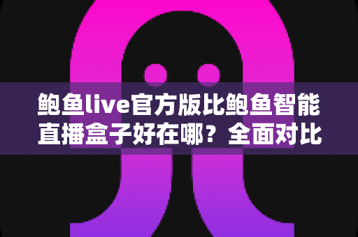 鲍鱼live官方版比鲍鱼智能直播盒子好在哪?全面对比与选购指南 鲍鱼live官方版比鲍鱼智能直播盒子好在哪?全面对比与选购指南