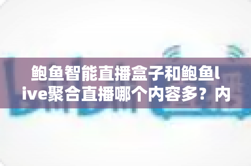 鲍鱼智能直播盒子和鲍鱼live聚合直播哪个内容多？内容库规模与观看体验的深度对比解析