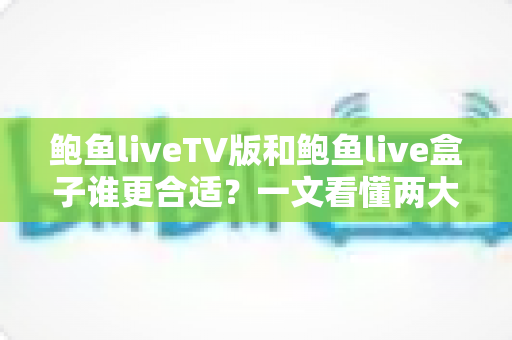 鲍鱼liveTV版和鲍鱼live盒子谁更合适？一文看懂两大版本的核心差异与选购攻略