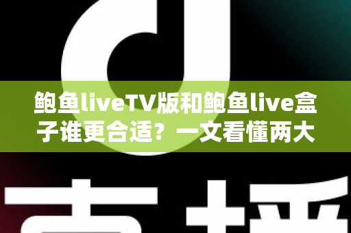 鲍鱼liveTV版和鲍鱼live盒子谁更合适？一文看懂两大版本的核心差异与选购攻略