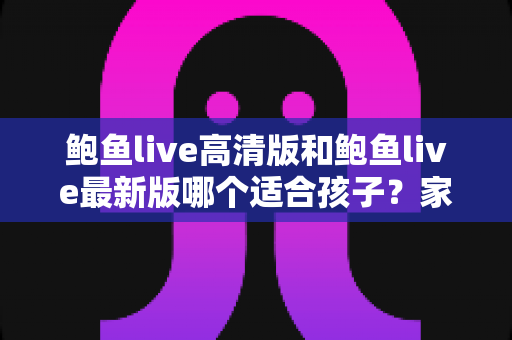 鲍鱼live高清版和鲍鱼live最新版哪个适合孩子?家长必读的选版指南与儿童上网安全建议 鲍鱼live高清版和鲍鱼live最新版哪个适合孩子?家长必读的选版指南与儿童上网安全建议