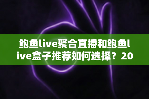 鲍鱼live聚合直播和鲍鱼live盒子推荐如何选择？2025最新选购指南帮你避坑省心