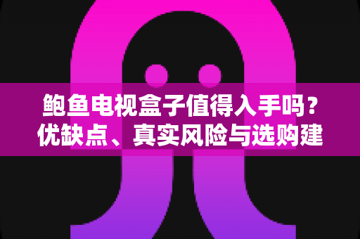 鲍鱼电视盒子值得入手吗?优缺点、真实风险与选购建议一次讲清楚 鲍鱼电视盒子值得入手吗?优缺点、真实风险与选购建议一次讲清楚