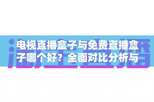 电视直播盒子与免费直播盒子哪个好?全面对比分析与选购指南,帮你找到最适合自己的直播方案 电视直播盒子与免费直播盒子哪个好?全面对比分析与选购指南,帮你找到最适合自己的直播方案