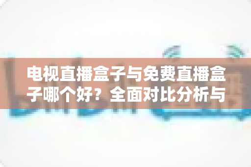 电视直播盒子与免费直播盒子哪个好?全面对比分析与选购指南,帮你找到最适合自己的直播方案 电视直播盒子与免费直播盒子哪个好?全面对比分析与选购指南,帮你找到最适合自己的直播方案
