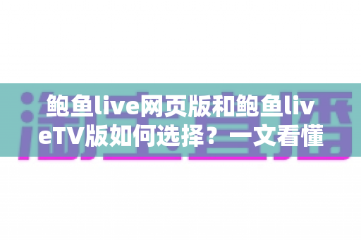 鲍鱼live网页版和鲍鱼liveTV版如何选择?一文看懂两大版本差异,找到最适合你的观看方式 鲍鱼live网页版和鲍鱼liveTV版如何选择?一文看懂两大版本差异,找到最适合你的观看方式