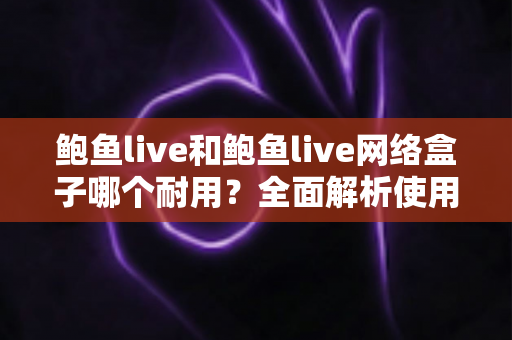 鲍鱼live和鲍鱼live网络盒子哪个耐用?全面解析使用寿命与选购指南 鲍鱼live和鲍鱼live网络盒子哪个耐用?全面解析使用寿命与选购指南