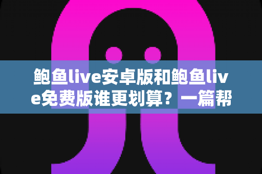 鲍鱼live安卓版和鲍鱼live免费版谁更划算?一篇帮你算清成本与体验的实用指南 鲍鱼live安卓版和鲍鱼live免费版谁更划算?一篇帮你算清成本与体验的实用指南