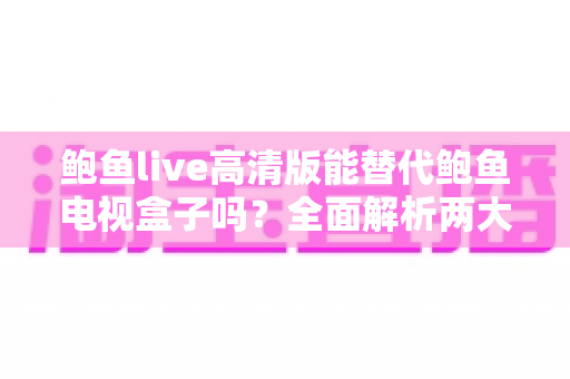 鲍鱼live高清版能替代鲍鱼电视盒子吗?全面解析两大观影方案的真实差异与选购指南 鲍鱼live高清版能替代鲍鱼电视盒子吗?全面解析两大观影方案的真实差异与选购指南
