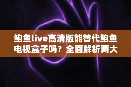 鲍鱼live高清版能替代鲍鱼电视盒子吗?全面解析两大观影方案的真实差异与选购指南 鲍鱼live高清版能替代鲍鱼电视盒子吗?全面解析两大观影方案的真实差异与选购指南