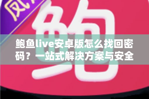 鲍鱼live安卓版怎么找回密码?一站式解决方案与安全指南 鲍鱼live安卓版怎么找回密码?一站式解决方案与安全指南