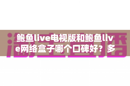 鲍鱼live电视版和鲍鱼live网络盒子哪个口碑好?多维度深度对比帮你轻松做决定 鲍鱼live电视版和鲍鱼live网络盒子哪个口碑好?多维度深度对比帮你轻松做决定