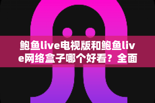 鲍鱼live电视版和鲍鱼live网络盒子哪个好看？全面对比与选购指南